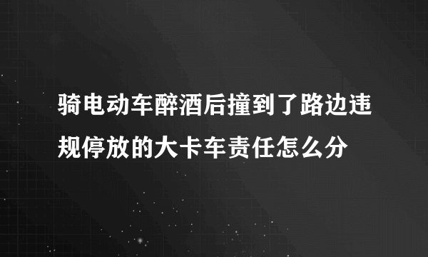 骑电动车醉酒后撞到了路边违规停放的大卡车责任怎么分