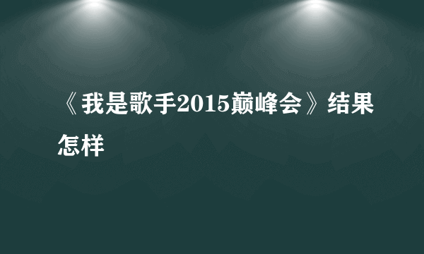 《我是歌手2015巅峰会》结果怎样