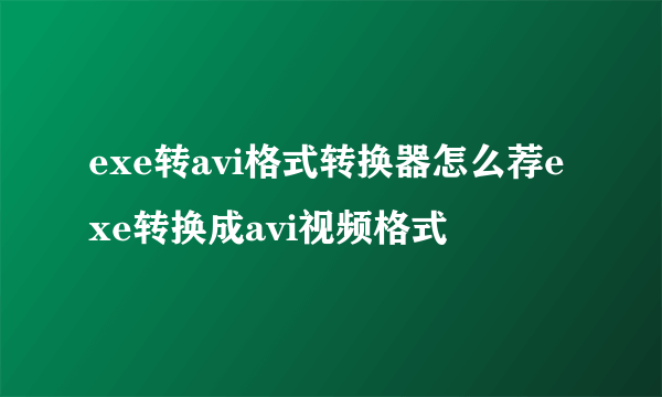 exe转avi格式转换器怎么荐exe转换成avi视频格式