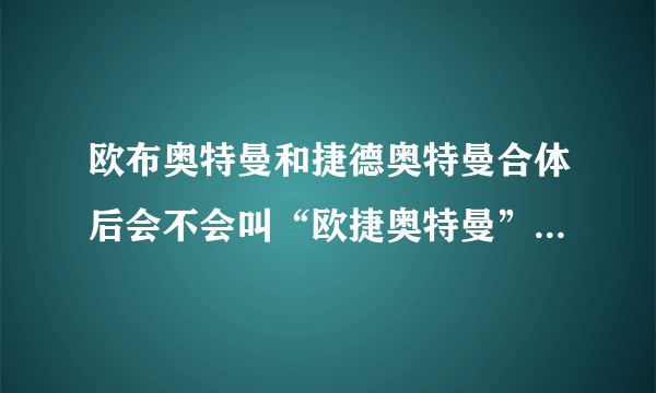 欧布奥特曼和捷德奥特曼合体后会不会叫“欧捷奥特曼”这个“无限借债之神”的名字？