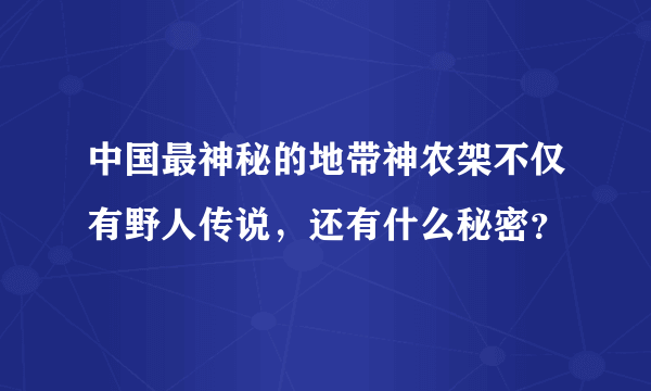 中国最神秘的地带神农架不仅有野人传说，还有什么秘密？