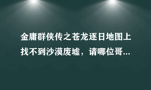 金庸群侠传之苍龙逐日地图上找不到沙漠废墟，请哪位哥哥指点一下．