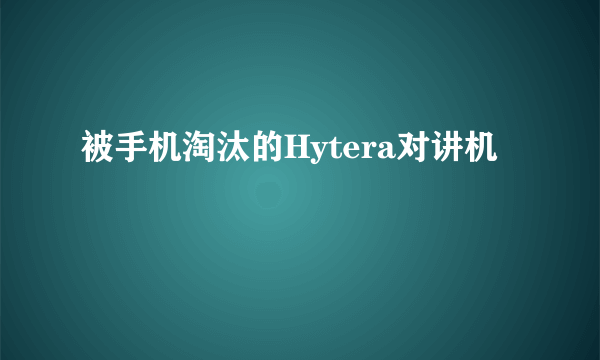 被手机淘汰的Hytera对讲机