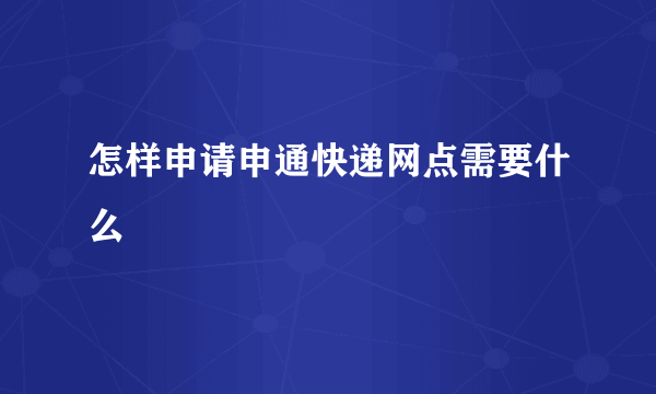 怎样申请申通快递网点需要什么