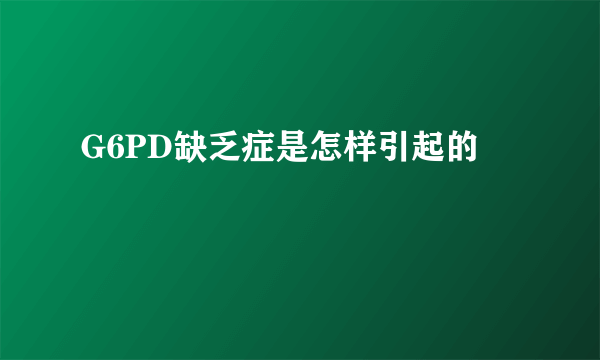 G6PD缺乏症是怎样引起的