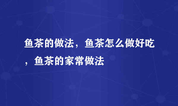 鱼茶的做法，鱼茶怎么做好吃，鱼茶的家常做法