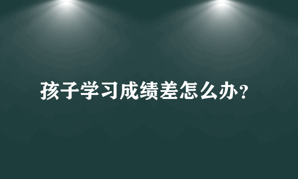 孩子学习成绩差怎么办？