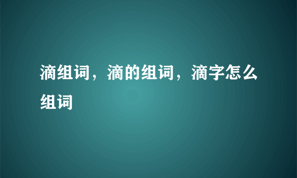 滴组词，滴的组词，滴字怎么组词