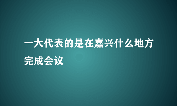 一大代表的是在嘉兴什么地方完成会议