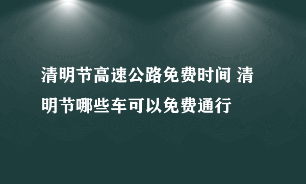 清明节高速公路免费时间 清明节哪些车可以免费通行