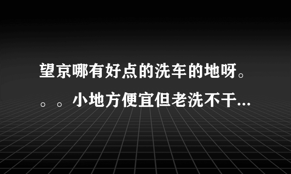 望京哪有好点的洗车的地呀。。。小地方便宜但老洗不干净···