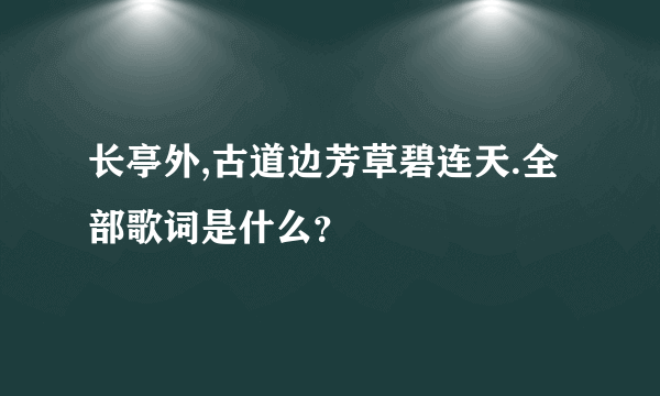 长亭外,古道边芳草碧连天.全部歌词是什么？