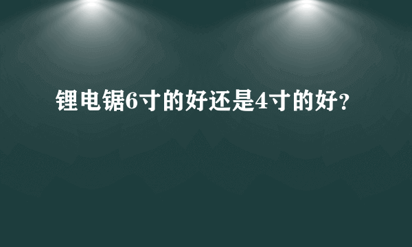 锂电锯6寸的好还是4寸的好？