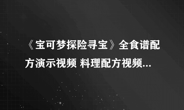 《宝可梦探险寻宝》全食谱配方演示视频 料理配方视频攻略详解