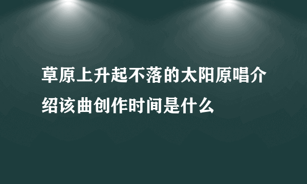 草原上升起不落的太阳原唱介绍该曲创作时间是什么