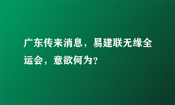 广东传来消息，易建联无缘全运会，意欲何为？