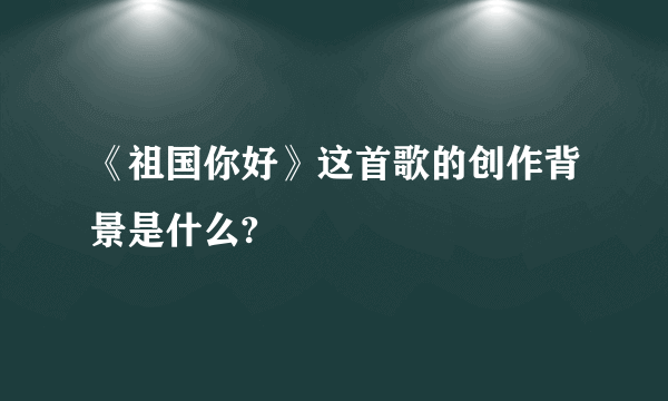 《祖国你好》这首歌的创作背景是什么?