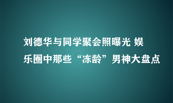 刘德华与同学聚会照曝光 娱乐圈中那些“冻龄”男神大盘点