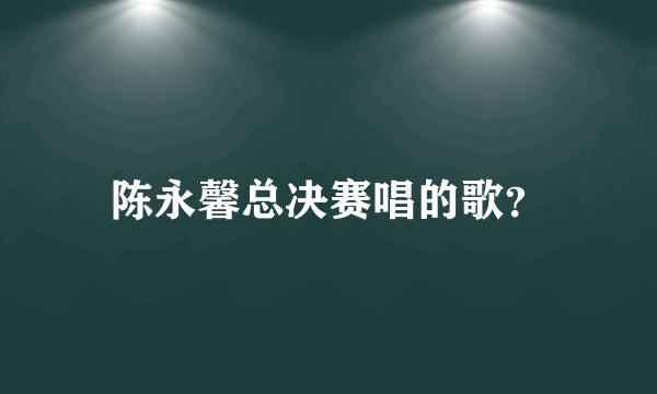 陈永馨总决赛唱的歌？