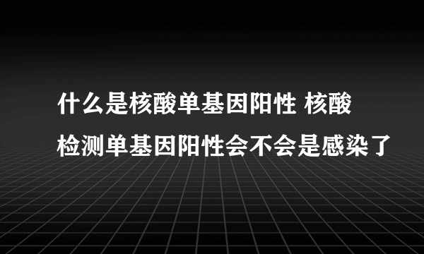 什么是核酸单基因阳性 核酸检测单基因阳性会不会是感染了