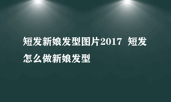 短发新娘发型图片2017  短发怎么做新娘发型