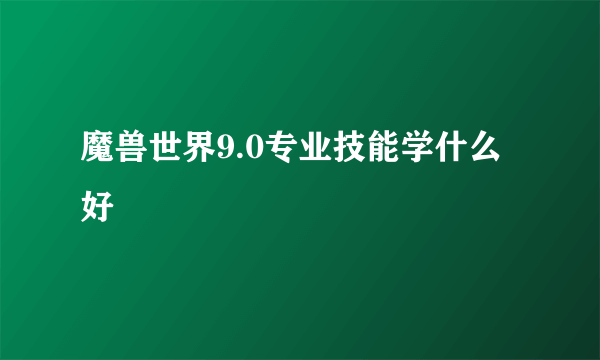 魔兽世界9.0专业技能学什么好