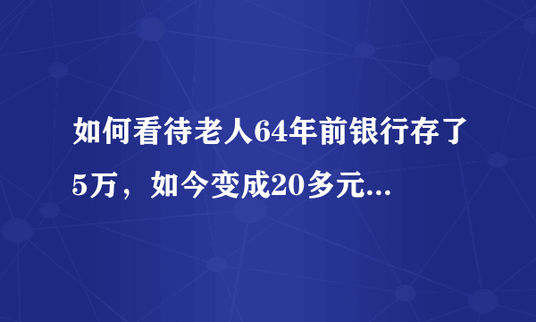 如何看待老人64年前银行存了5万，如今变成20多元，老人怒砸银行柜台？