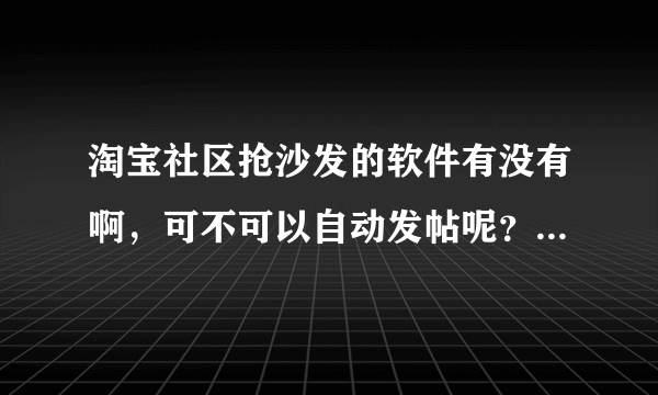 淘宝社区抢沙发的软件有没有啊，可不可以自动发帖呢？如题 谢谢了