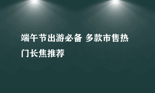 端午节出游必备 多款市售热门长焦推荐