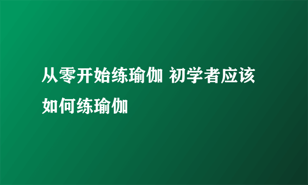 从零开始练瑜伽 初学者应该如何练瑜伽