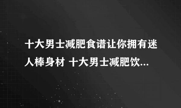 十大男士减肥食谱让你拥有迷人棒身材 十大男士减肥饮食指南让你拥有迷人棒身材