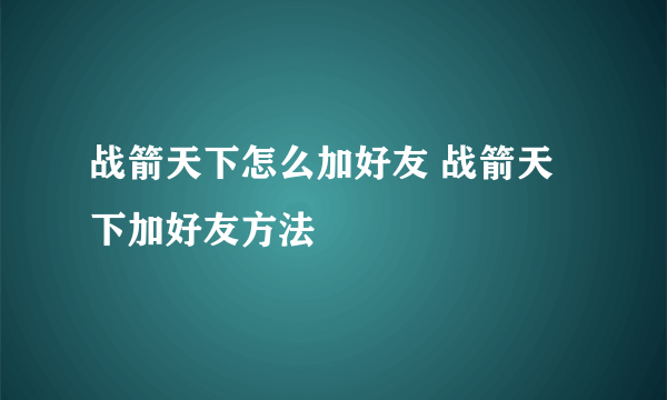 战箭天下怎么加好友 战箭天下加好友方法