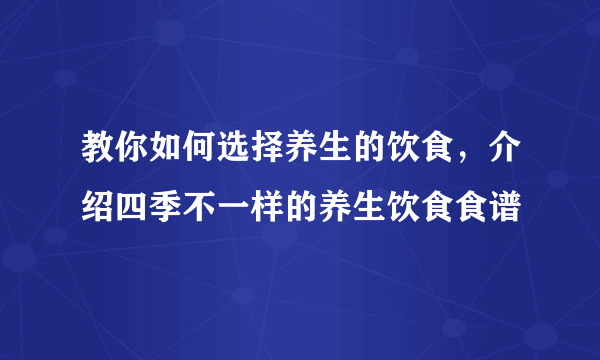 教你如何选择养生的饮食，介绍四季不一样的养生饮食食谱