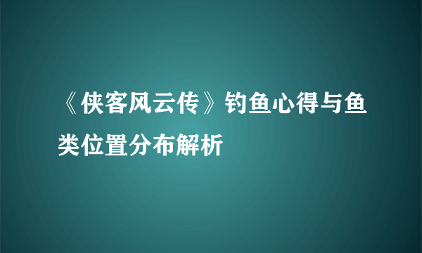 《侠客风云传》钓鱼心得与鱼类位置分布解析