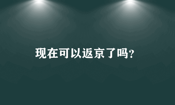 现在可以返京了吗？