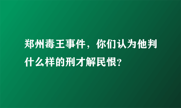 郑州毒王事件，你们认为他判什么样的刑才解民恨？