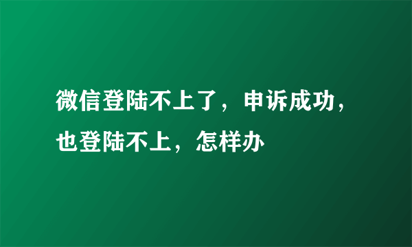 微信登陆不上了，申诉成功，也登陆不上，怎样办