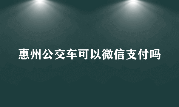 惠州公交车可以微信支付吗