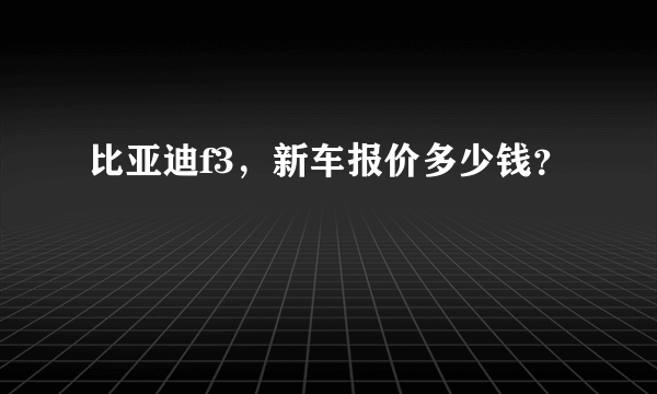 比亚迪f3，新车报价多少钱？