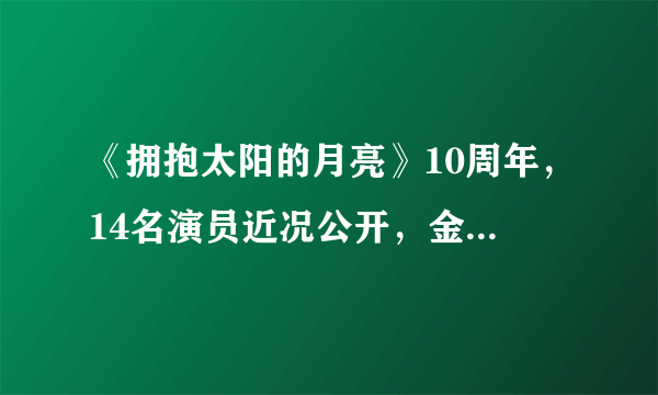 《拥抱太阳的月亮》10周年，14名演员近况公开，金裕贞成当红花旦