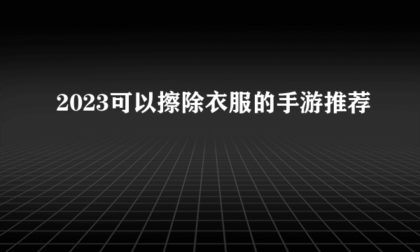 2023可以擦除衣服的手游推荐