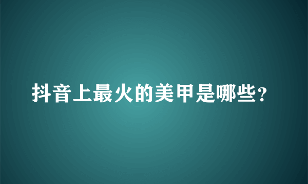 抖音上最火的美甲是哪些？