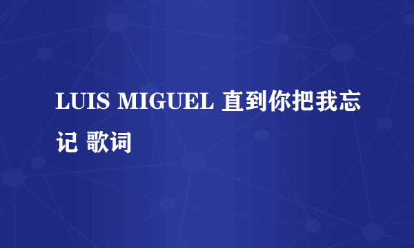 LUIS MIGUEL 直到你把我忘记 歌词