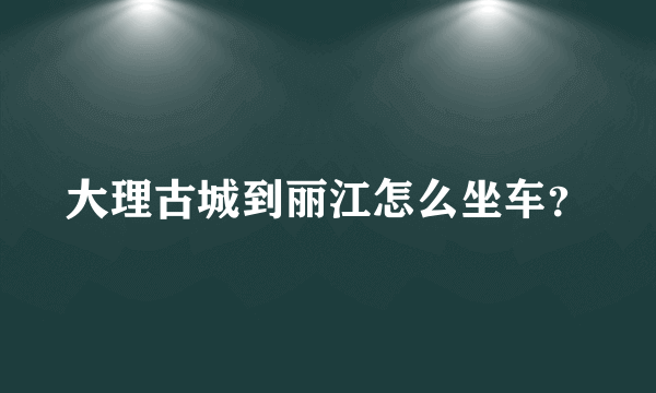 大理古城到丽江怎么坐车？