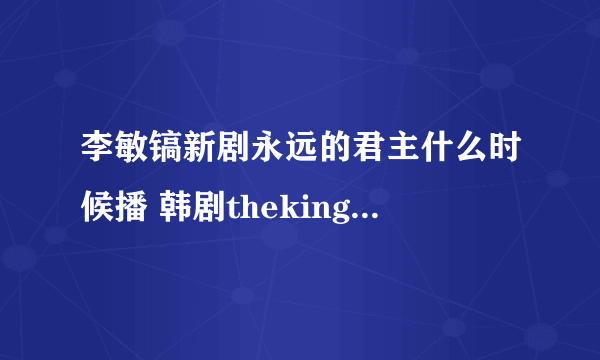 李敏镐新剧永远的君主什么时候播 韩剧theking永远的君主在哪看