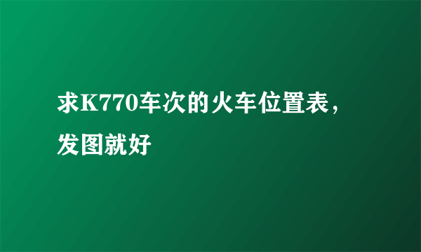 求K770车次的火车位置表，发图就好