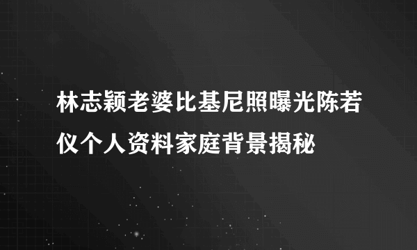 林志颖老婆比基尼照曝光陈若仪个人资料家庭背景揭秘