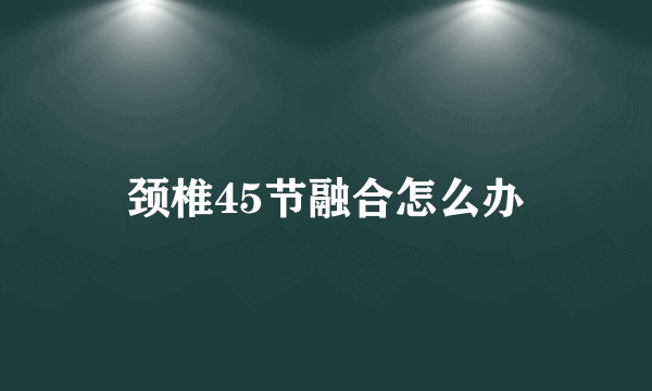 颈椎45节融合怎么办