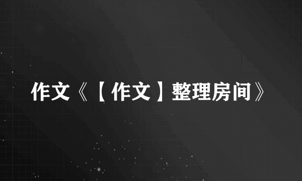 作文《【作文】整理房间》