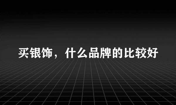 买银饰，什么品牌的比较好